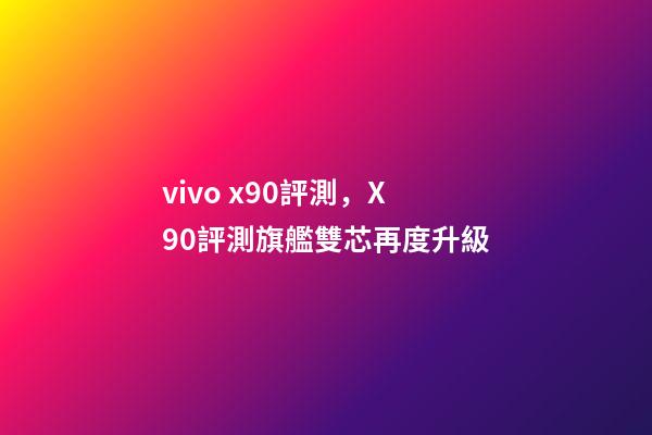 vivo x90評測，X90評測旗艦雙芯再度升級-第1張-觀點(diǎn)-玄機(jī)派